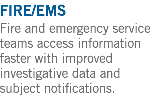 fire/ems Fire and emergency service teams access information faster with improved investigative data and subject noti...